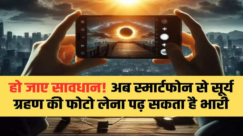 हो जाए सावधान! अब स्मार्टफोन से सूर्य ग्रहण की फोटो लेना पढ़ सकता है भारी, जानिए ये हैरान कर देने वाली वजह